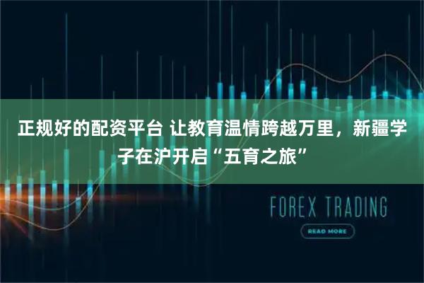 正规好的配资平台 让教育温情跨越万里,新疆学子在沪开启“五育之旅”